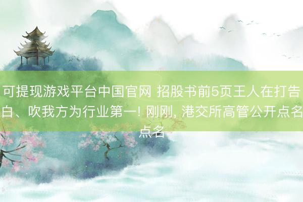 可提现游戏平台中国官网 招股书前5页王人在打告白、吹我方为行业第一! 刚刚， 港交所高管公开点名