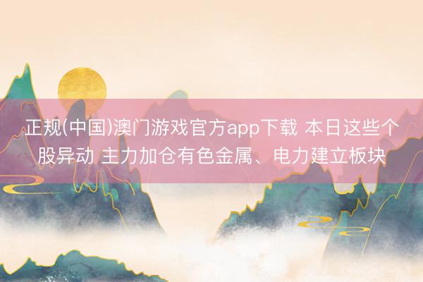 正规(中国)澳门游戏官方app下载 本日这些个股异动 主力加仓有色金属、电力建立板块