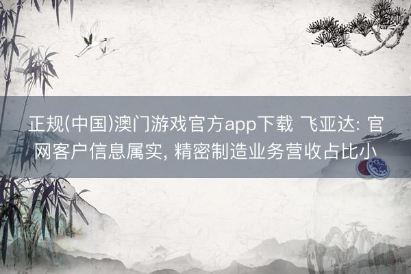 正规(中国)澳门游戏官方app下载 飞亚达: 官网客户信息属实， 精密制造业务营收占比小