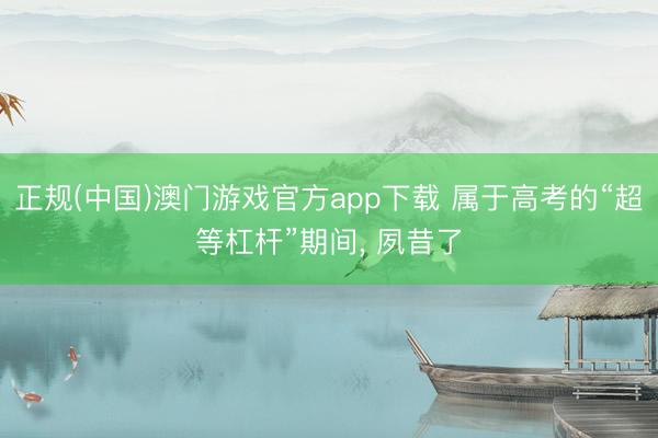 正规(中国)澳门游戏官方app下载 属于高考的“超等杠杆”期间， 夙昔了
