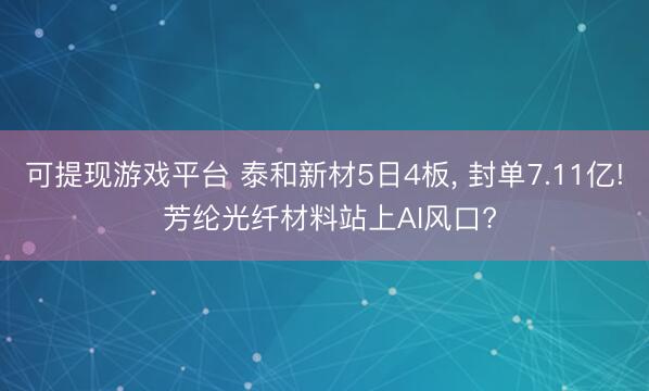 可提现游戏平台 泰和新材5日4板， 封单7.11亿! 芳纶光纤材料站上AI风口?