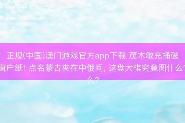 正规(中国)澳门游戏官方app下载 茂木敏充捅破窗户纸! 点名蒙古夹在中俄间， 这盘大棋究竟图什么?