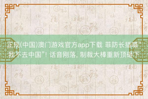 正规(中国)澳门游戏官方app下载 菲防长插嗫“我不去中国”! 话音刚落， 制裁大棒重新顶砸下