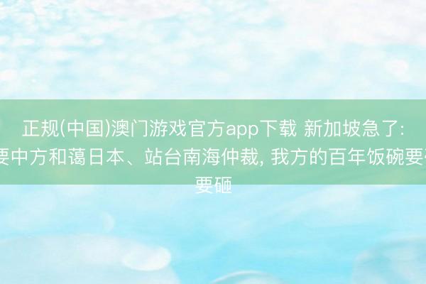 正规(中国)澳门游戏官方app下载 新加坡急了: 要中方和蔼日本、站台南海仲裁， 我方的百年饭碗要砸