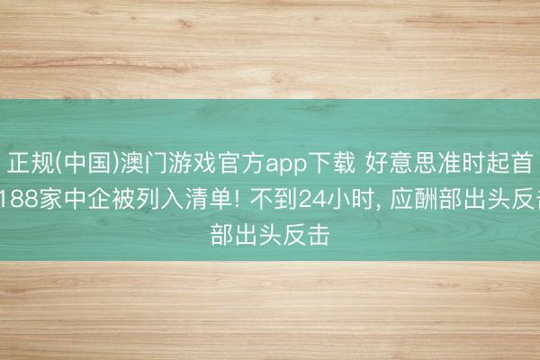 正规(中国)澳门游戏官方app下载 好意思准时起首， 188家中企被列入清单! 不到24小时， 应酬部出头反击