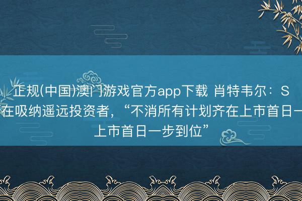 正规(中国)澳门游戏官方app下载 肖特韦尔：SpaceX意在吸纳遥远投资者，“不消所有计划齐在上市首日一步到位”
