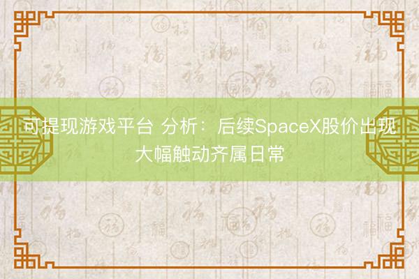 可提现游戏平台 分析：后续SpaceX股价出现大幅触动齐属日常