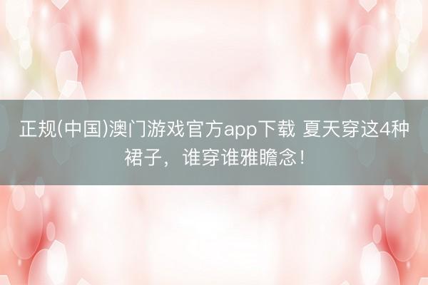 正规(中国)澳门游戏官方app下载 夏天穿这4种裙子，谁穿谁雅瞻念！