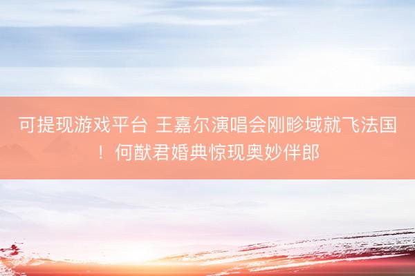 可提现游戏平台 王嘉尔演唱会刚畛域就飞法国！何猷君婚典惊现奥妙伴郎