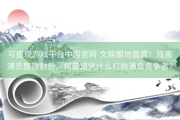 可提现游戏平台中国官网 文娱圈地面震！残害演员整宿封后，何蓝逗凭什么打败通盘竞争者？
