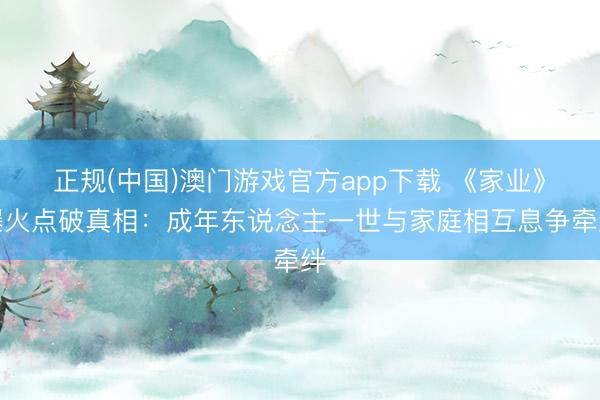 正规(中国)澳门游戏官方app下载 《家业》爆火点破真相：成年东说念主一世与家庭相互息争牵绊