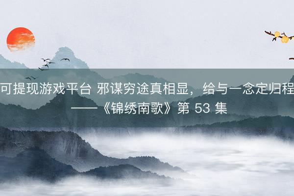 可提现游戏平台 邪谋穷途真相显，给与一念定归程 ——《锦绣南歌》第 53 集