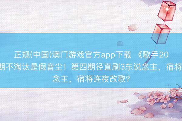 正规(中国)澳门游戏官方app下载 《歌手2026》第三期不淘汰是假音尘！第四期径直刷3东说念主，宿将连夜改歌？