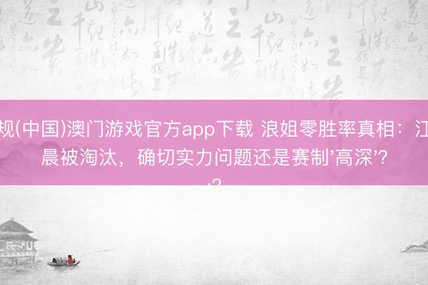 正规(中国)澳门游戏官方app下载 浪姐零胜率真相：江语晨被淘汰，确切实力问题还是赛制'高深'？