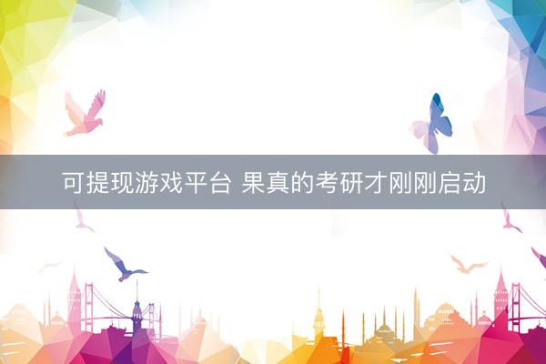 可提现游戏平台 果真的考研才刚刚启动