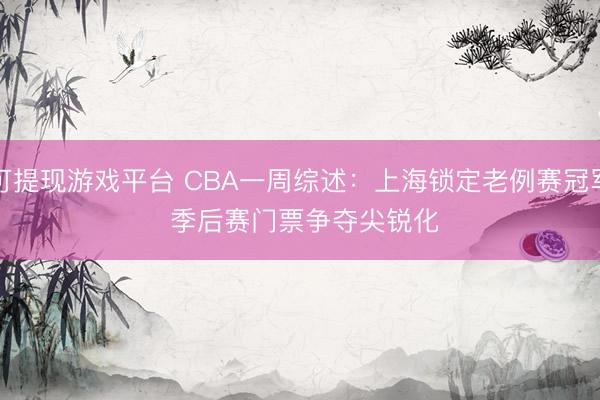 可提现游戏平台 CBA一周综述：上海锁定老例赛冠军 季后赛门票争夺尖锐化