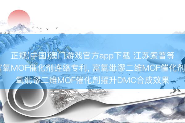 正规(中国)澳门游戏官方app下载 江苏索普等3家公司共同苦求富氧MOF催化剂连络专利， 富氧纰谬二维MOF催化剂擢升DMC合成效果