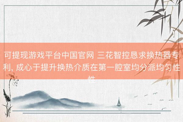 可提现游戏平台中国官网 三花智控恳求换热器专利， 成心于提升换热介质在第一腔室均分派均匀性