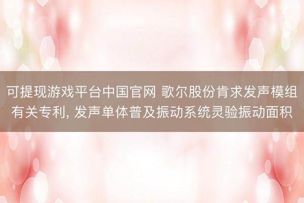 可提现游戏平台中国官网 歌尔股份肯求发声模组有关专利， 发声单体普及振动系统灵验振动面积