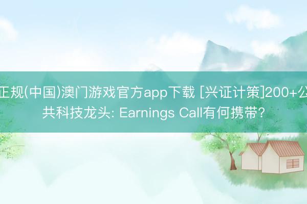 正规(中国)澳门游戏官方app下载 [兴证计策]200+公共科技龙头: Earnings Call有何携带?