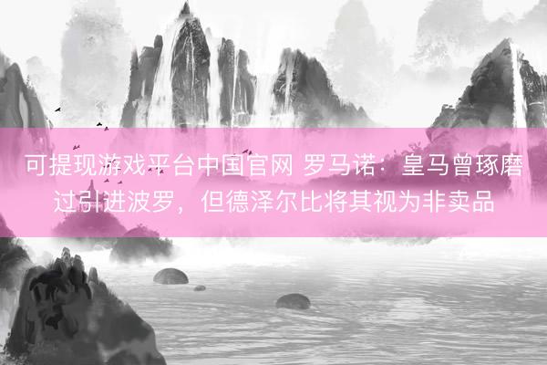 可提现游戏平台中国官网 罗马诺：皇马曾琢磨过引进波罗，但德泽尔比将其视为非卖品