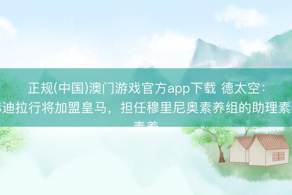正规(中国)澳门游戏官方app下载 德太空：赫迪拉行将加盟皇马，担任穆里尼奥素养组的助理素养