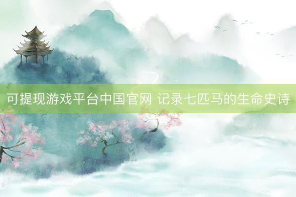 可提现游戏平台中国官网 记录七匹马的生命史诗