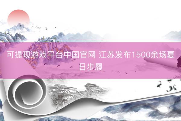 可提现游戏平台中国官网 江苏发布1500余场夏日步履