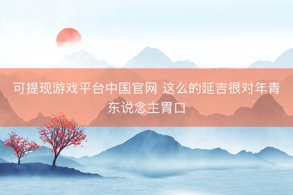 可提现游戏平台中国官网 这么的延吉很对年青东说念主胃口
