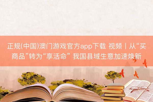 正规(中国)澳门游戏官方app下载 视频丨从“买商品”转为“享活命” 我国县域生意加速焕新