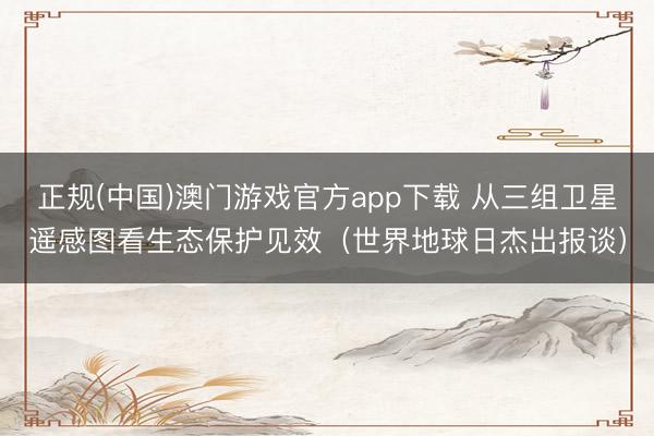 正规(中国)澳门游戏官方app下载 从三组卫星遥感图看生态保护见效（世界地球日杰出报谈）