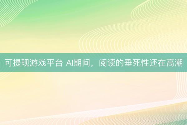 可提现游戏平台 AI期间，阅读的垂死性还在高潮