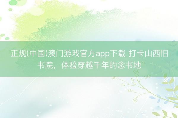 正规(中国)澳门游戏官方app下载 打卡山西旧书院，体验穿越千年的念书地