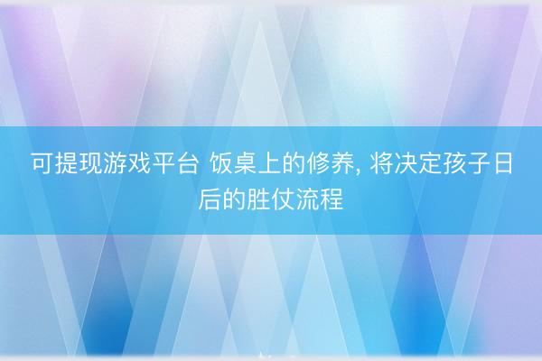 可提现游戏平台 饭桌上的修养， 将决定孩子日后的胜仗流程