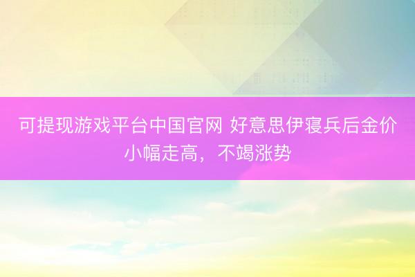可提现游戏平台中国官网 好意思伊寝兵后金价小幅走高，不竭涨势