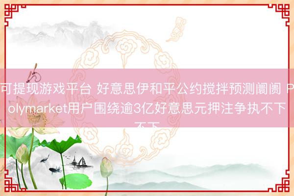 可提现游戏平台 好意思伊和平公约搅拌预测阛阓 Polymarket用户围绕逾3亿好意思元押注争执不下
