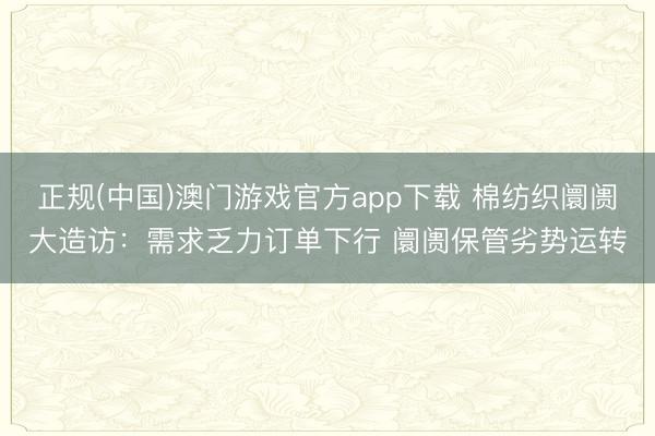 正规(中国)澳门游戏官方app下载 棉纺织阛阓大造访：需求乏力订单下行 阛阓保管劣势运转