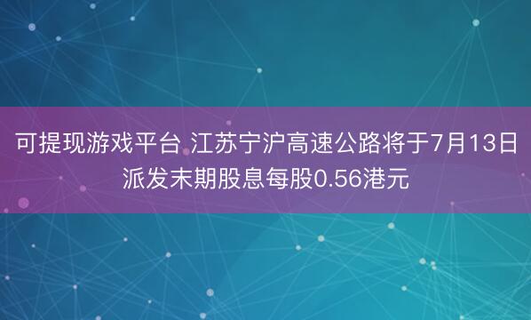 可提现游戏平台 江苏宁沪高速公路将于7月13日派发末期股息每股0.56港元