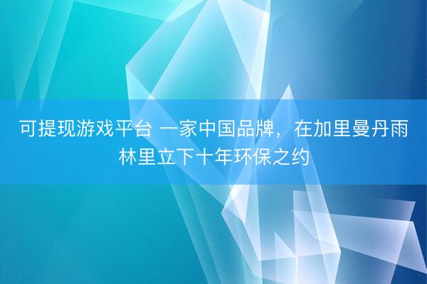 可提现游戏平台 一家中国品牌，在加里曼丹雨林里立下十年环保之约