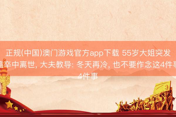 正规(中国)澳门游戏官方app下载 55岁大姐突发脑卒中离世, 大夫教导: 冬天再冷, 也不要作念这4件事