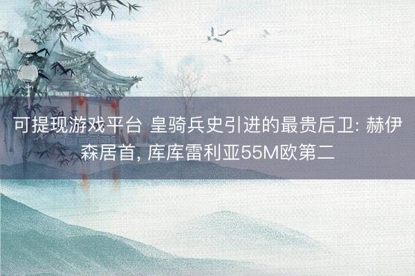 可提现游戏平台 皇骑兵史引进的最贵后卫: 赫伊森居首， 库库雷利亚55M欧第二