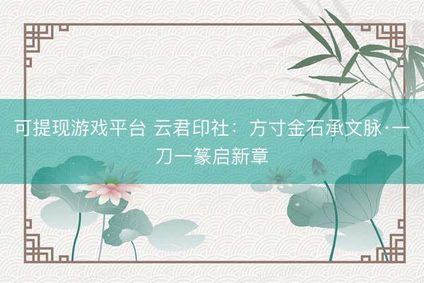可提现游戏平台 云君印社：方寸金石承文脉·一刀一篆启新章