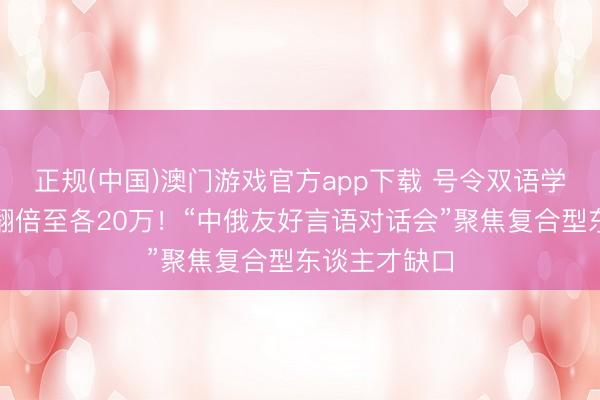 正规(中国)澳门游戏官方app下载 号令双语学习东谈主数翻倍至各20万！“中俄友好言语对话会”聚焦复合型东谈主才缺口
