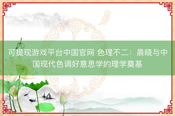 可提现游戏平台中国官网 色理不二:晨晓与中国现代色调好意思学的理学奠基