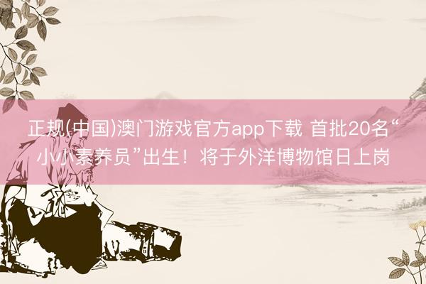 正规(中国)澳门游戏官方app下载 首批20名“小小素养员”出生！将于外洋博物馆日上岗