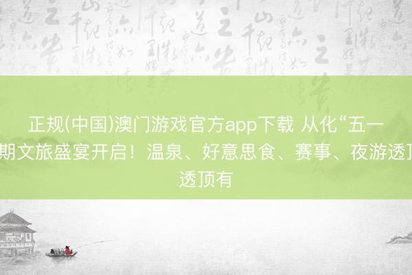 正规(中国)澳门游戏官方app下载 从化“五一”假期文旅盛宴开启!温泉、好意思食、赛事、夜游透顶有