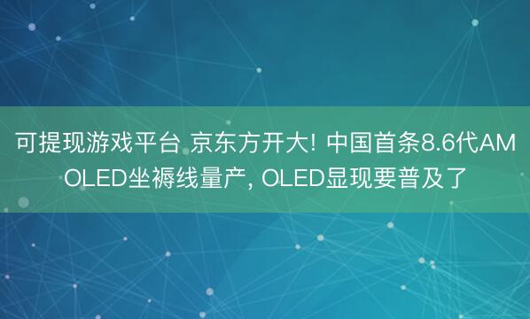 可提现游戏平台 京东方开大! 中国首条8.6代AMOLED坐褥线量产， OLED显现要普及了