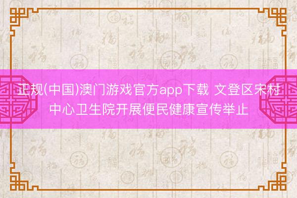 正规(中国)澳门游戏官方app下载 文登区宋村中心卫生院开展便民健康宣传举止