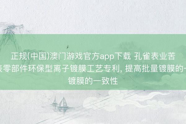 正规(中国)澳门游戏官方app下载 孔雀表业苦求腕表零部件环保型离子镀膜工艺专利， 提高批量镀膜的一致性