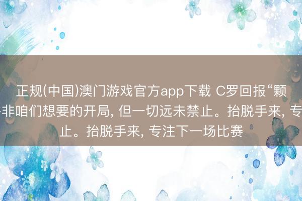 正规(中国)澳门游戏官方app下载 C罗回报“颗粒无收”: 这并非咱们想要的开局, 但一切远未禁止。抬脱手来, 专注下一场比赛